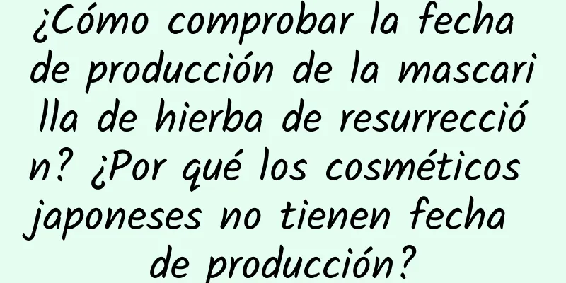 ¿Cómo comprobar la fecha de producción de la mascarilla de hierba de resurrección? ¿Por qué los cosméticos japoneses no tienen fecha de producción?