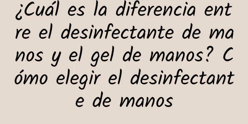 ¿Cuál es la diferencia entre el desinfectante de manos y el gel de manos? Cómo elegir el desinfectante de manos