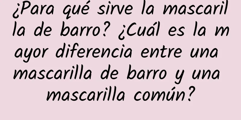 ¿Para qué sirve la mascarilla de barro? ¿Cuál es la mayor diferencia entre una mascarilla de barro y una mascarilla común?