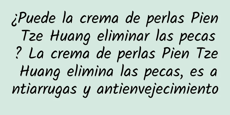 ¿Puede la crema de perlas Pien Tze Huang eliminar las pecas? La crema de perlas Pien Tze Huang elimina las pecas, es antiarrugas y antienvejecimiento