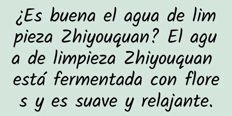 ¿Es buena el agua de limpieza Zhiyouquan? El agua de limpieza Zhiyouquan está fermentada con flores y es suave y relajante.