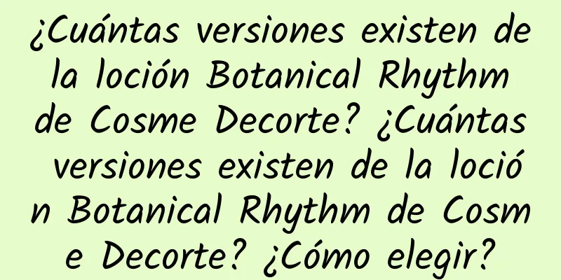 ¿Cuántas versiones existen de la loción Botanical Rhythm de Cosme Decorte? ¿Cuántas versiones existen de la loción Botanical Rhythm de Cosme Decorte? ¿Cómo elegir?