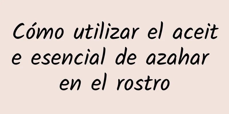 Cómo utilizar el aceite esencial de azahar en el rostro