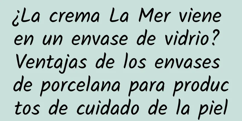 ¿La crema La Mer viene en un envase de vidrio? Ventajas de los envases de porcelana para productos de cuidado de la piel