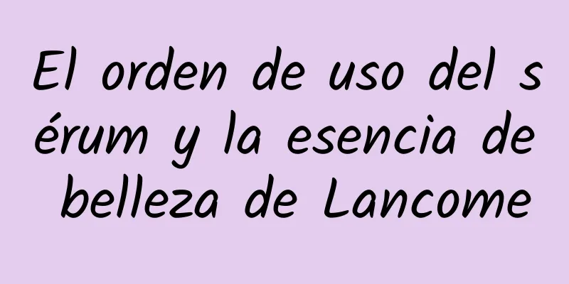 El orden de uso del sérum y la esencia de belleza de Lancome