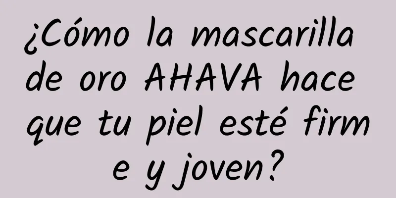 ¿Cómo la mascarilla de oro AHAVA hace que tu piel esté firme y joven?