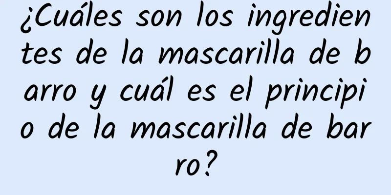 ¿Cuáles son los ingredientes de la mascarilla de barro y cuál es el principio de la mascarilla de barro?