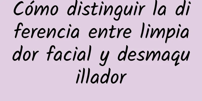 Cómo distinguir la diferencia entre limpiador facial y desmaquillador