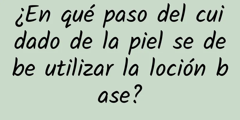 ¿En qué paso del cuidado de la piel se debe utilizar la loción base?