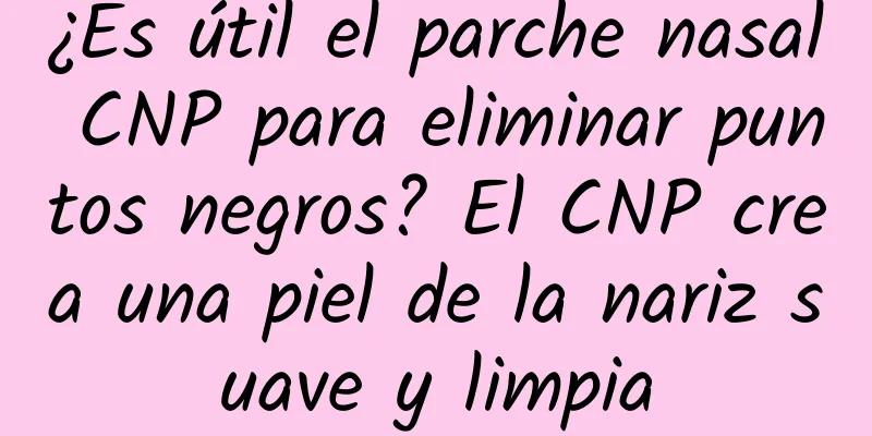 ¿Es útil el parche nasal CNP para eliminar puntos negros? El CNP crea una piel de la nariz suave y limpia