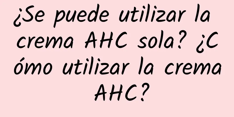 ¿Se puede utilizar la crema AHC sola? ¿Cómo utilizar la crema AHC?