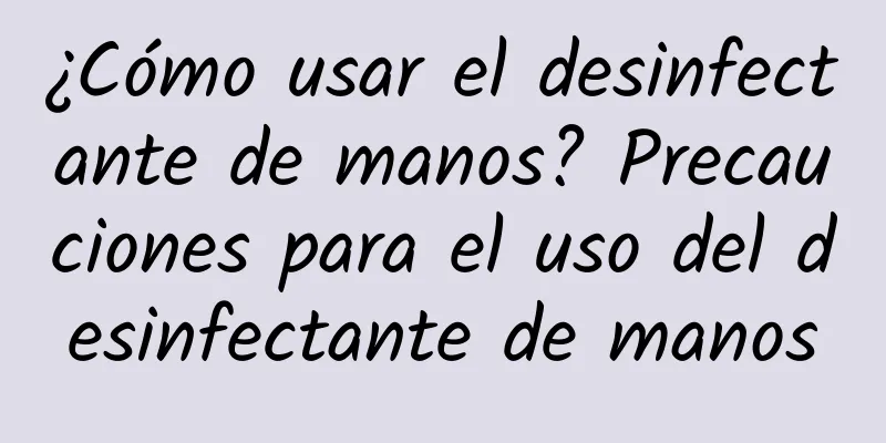 ¿Cómo usar el desinfectante de manos? Precauciones para el uso del desinfectante de manos