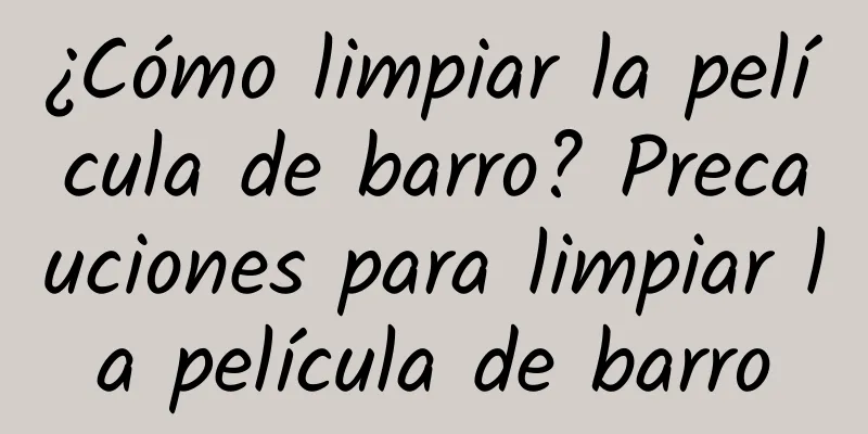 ¿Cómo limpiar la película de barro? Precauciones para limpiar la película de barro