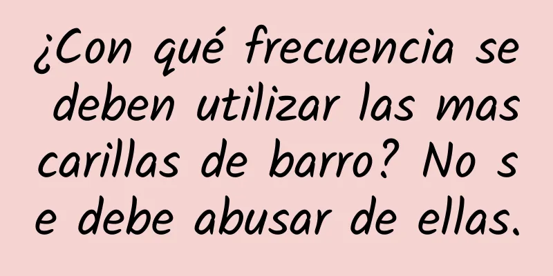 ¿Con qué frecuencia se deben utilizar las mascarillas de barro? No se debe abusar de ellas.