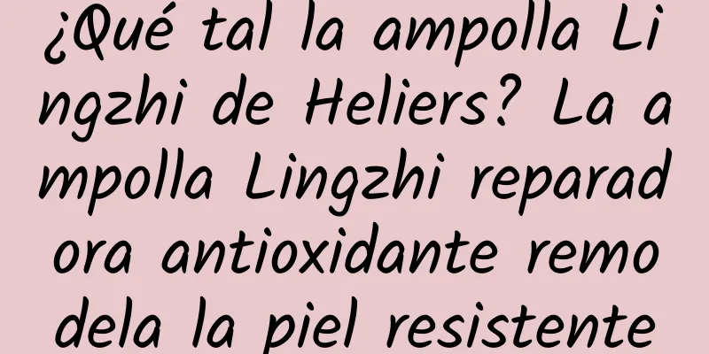 ¿Qué tal la ampolla Lingzhi de Heliers? La ampolla Lingzhi reparadora antioxidante remodela la piel resistente