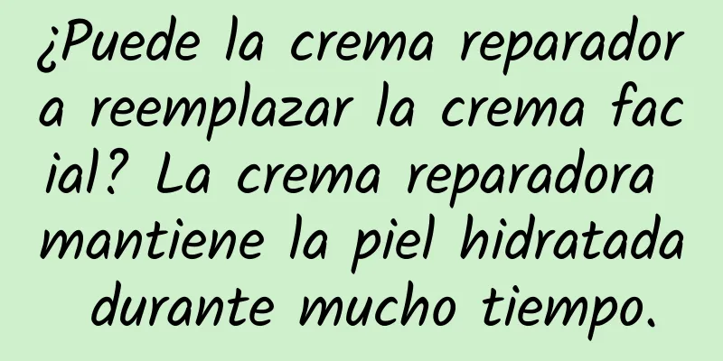 ¿Puede la crema reparadora reemplazar la crema facial? La crema reparadora mantiene la piel hidratada durante mucho tiempo.