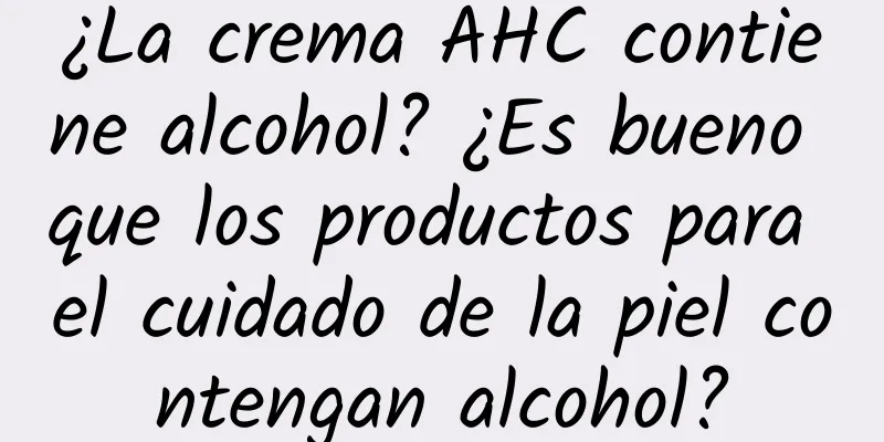 ¿La crema AHC contiene alcohol? ¿Es bueno que los productos para el cuidado de la piel contengan alcohol?