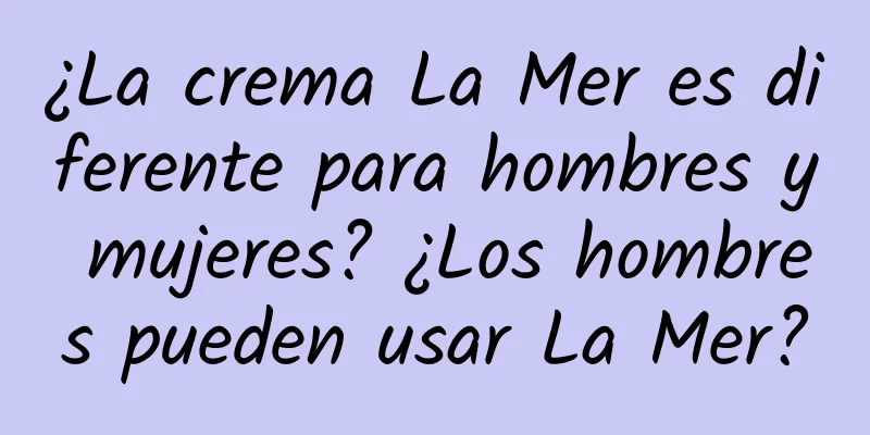 ¿La crema La Mer es diferente para hombres y mujeres? ¿Los hombres pueden usar La Mer?