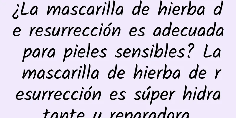 ¿La mascarilla de hierba de resurrección es adecuada para pieles sensibles? La mascarilla de hierba de resurrección es súper hidratante y reparadora.