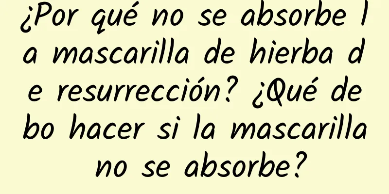 ¿Por qué no se absorbe la mascarilla de hierba de resurrección? ¿Qué debo hacer si la mascarilla no se absorbe?