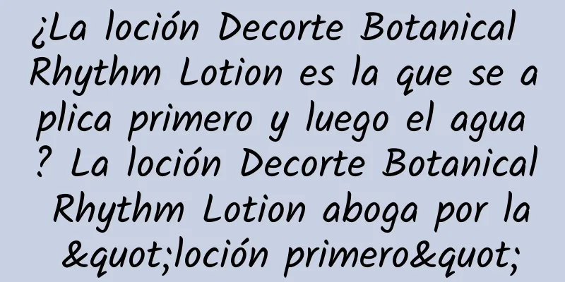 ¿La loción Decorte Botanical Rhythm Lotion es la que se aplica primero y luego el agua? La loción Decorte Botanical Rhythm Lotion aboga por la "loción primero"