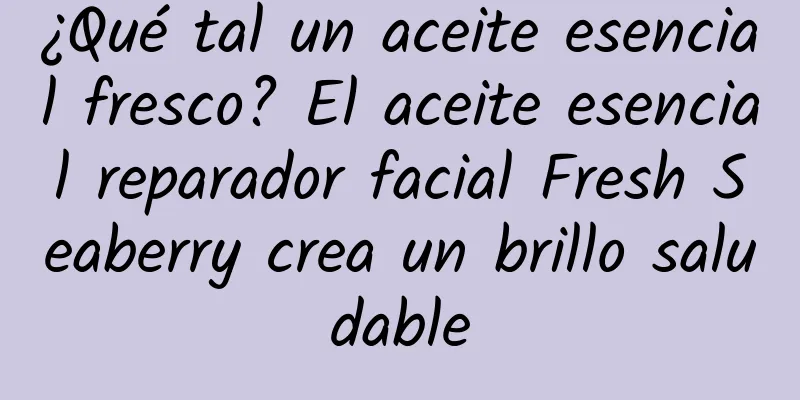 ¿Qué tal un aceite esencial fresco? El aceite esencial reparador facial Fresh Seaberry crea un brillo saludable