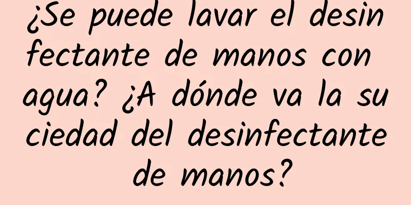 ¿Se puede lavar el desinfectante de manos con agua? ¿A dónde va la suciedad del desinfectante de manos?