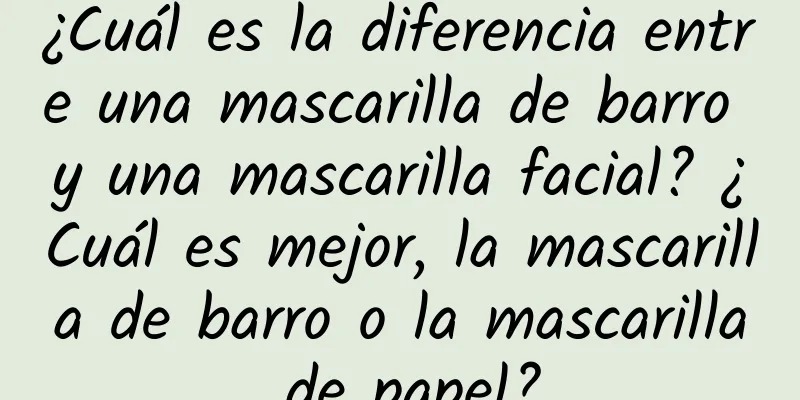 ¿Cuál es la diferencia entre una mascarilla de barro y una mascarilla facial? ¿Cuál es mejor, la mascarilla de barro o la mascarilla de papel?