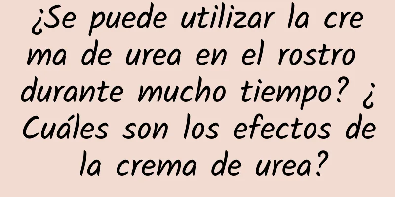 ¿Se puede utilizar la crema de urea en el rostro durante mucho tiempo? ¿Cuáles son los efectos de la crema de urea?