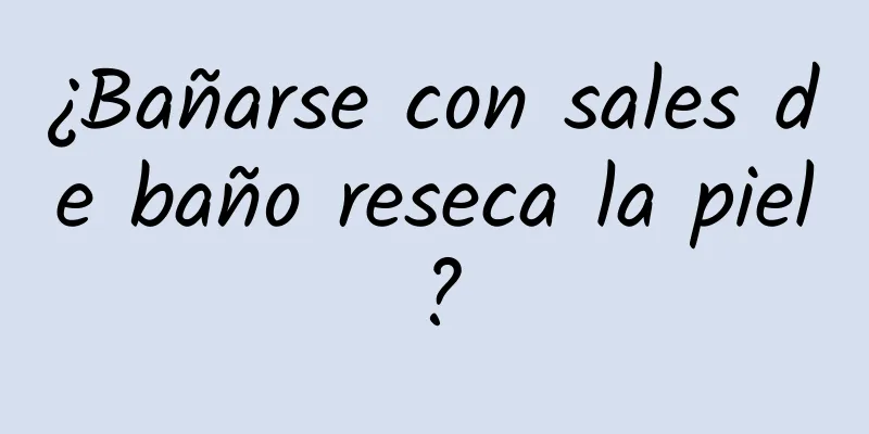 ¿Bañarse con sales de baño reseca la piel?