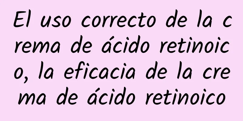 El uso correcto de la crema de ácido retinoico, la eficacia de la crema de ácido retinoico