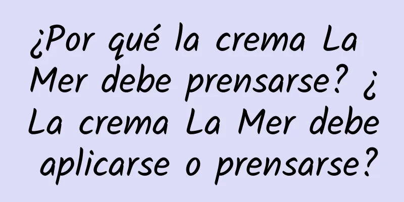 ¿Por qué la crema La Mer debe prensarse? ¿La crema La Mer debe aplicarse o prensarse?