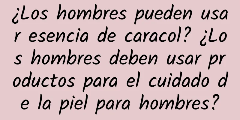 ¿Los hombres pueden usar esencia de caracol? ¿Los hombres deben usar productos para el cuidado de la piel para hombres?