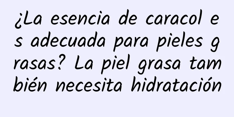 ¿La esencia de caracol es adecuada para pieles grasas? La piel grasa también necesita hidratación