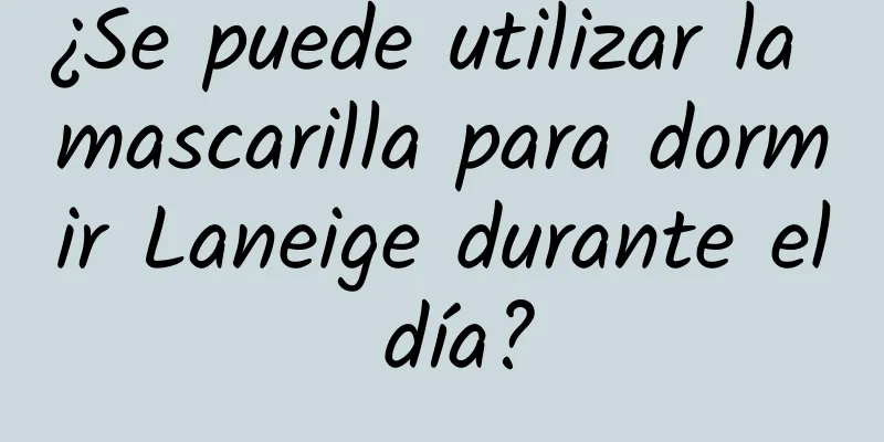 ¿Se puede utilizar la mascarilla para dormir Laneige durante el día?