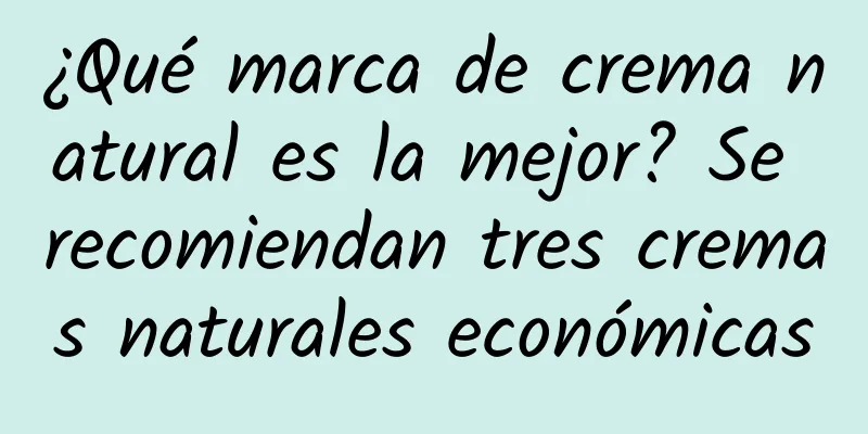 ¿Qué marca de crema natural es la mejor? Se recomiendan tres cremas naturales económicas