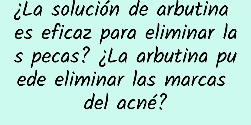 ¿La solución de arbutina es eficaz para eliminar las pecas? ¿La arbutina puede eliminar las marcas del acné?