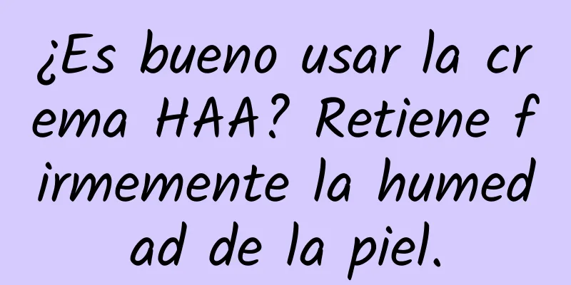 ¿Es bueno usar la crema HAA? Retiene firmemente la humedad de la piel.