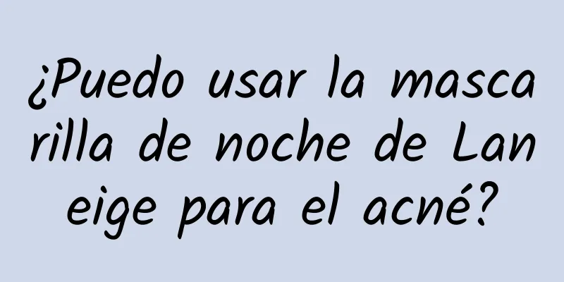 ¿Puedo usar la mascarilla de noche de Laneige para el acné?