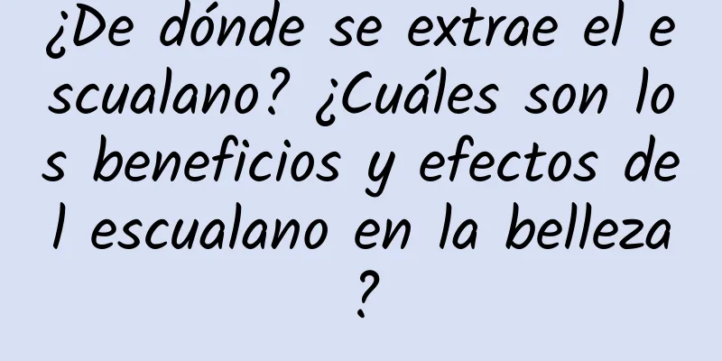 ¿De dónde se extrae el escualano? ¿Cuáles son los beneficios y efectos del escualano en la belleza?