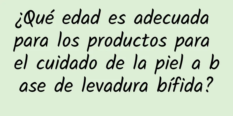 ¿Qué edad es adecuada para los productos para el cuidado de la piel a base de levadura bífida?