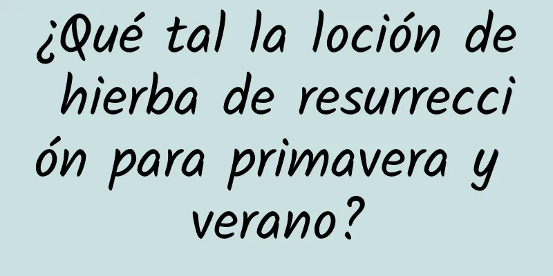 ¿Qué tal la loción de hierba de resurrección para primavera y verano?