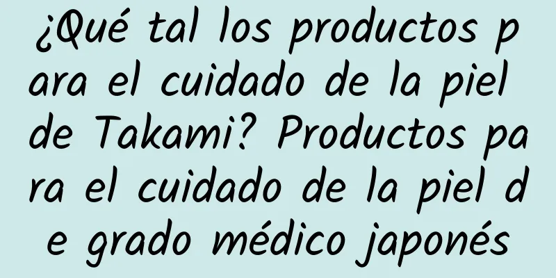 ¿Qué tal los productos para el cuidado de la piel de Takami? Productos para el cuidado de la piel de grado médico japonés