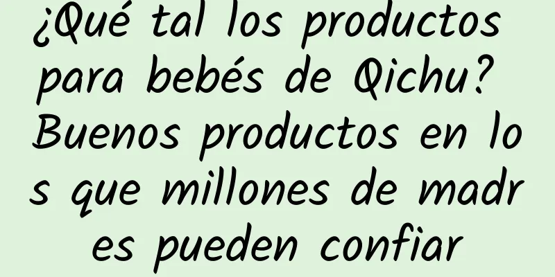 ¿Qué tal los productos para bebés de Qichu? Buenos productos en los que millones de madres pueden confiar