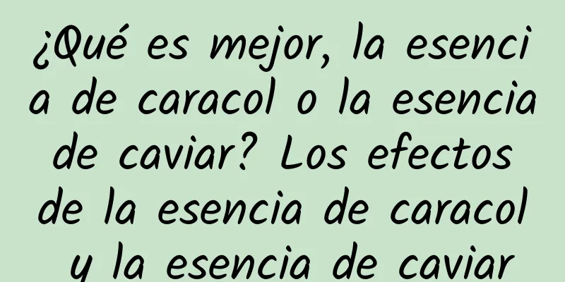 ¿Qué es mejor, la esencia de caracol o la esencia de caviar? Los efectos de la esencia de caracol y la esencia de caviar