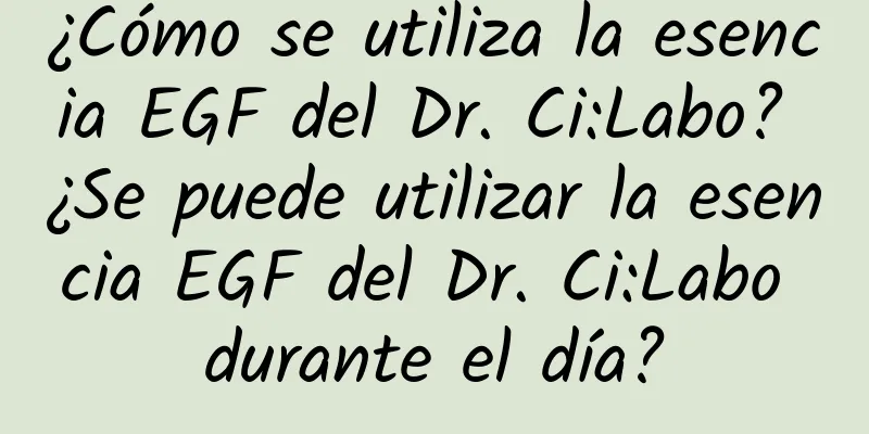 ¿Cómo se utiliza la esencia EGF del Dr. Ci:Labo? ¿Se puede utilizar la esencia EGF del Dr. Ci:Labo durante el día?