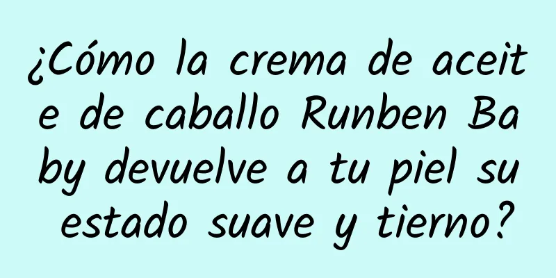 ¿Cómo la crema de aceite de caballo Runben Baby devuelve a tu piel su estado suave y tierno?