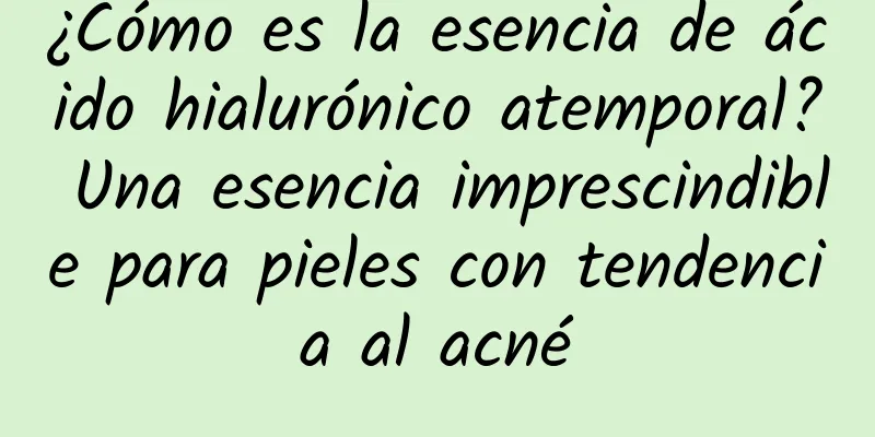 ¿Cómo es la esencia de ácido hialurónico atemporal? Una esencia imprescindible para pieles con tendencia al acné