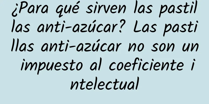 ¿Para qué sirven las pastillas anti-azúcar? Las pastillas anti-azúcar no son un impuesto al coeficiente intelectual