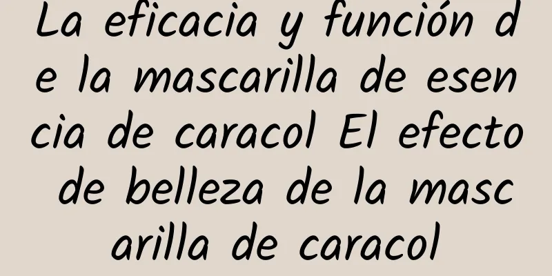 La eficacia y función de la mascarilla de esencia de caracol El efecto de belleza de la mascarilla de caracol